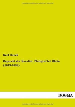 Ruprecht der Kavalier, Pfalzgraf bei Rhein (1619-1682) de Karl Hauck