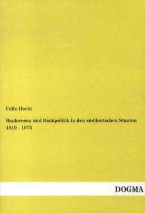 Bankwesen und Bankpolitik in den süddeutschen Staaten 1819 - 1875 de Felix Hecht