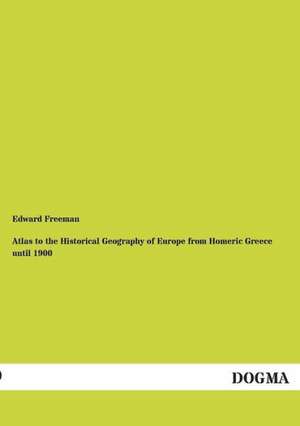 Atlas to the Historical Geography of Europe from Homeric Greece until 1900 de Edward Freeman