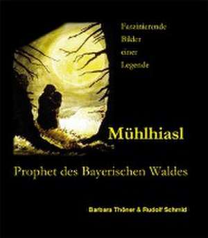 Mühlhiasl - Prophet des Bayerischen Waldes de Barbara Thöner