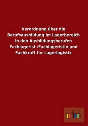 Verordnung über die Berufsausbildung im Lagerbereich in den Ausbildungsberufen Fachlagerist /Fachlageristin und Fachkraft für Lagerlogistik de ohne Autor