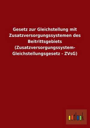 Gesetz zur Gleichstellung mit Zusatzversorgungssystemen des Beitrittsgebiets (Zusatzversorgungssystem-Gleichstellungsgesetz - ZVsG) de Outlook Verlag