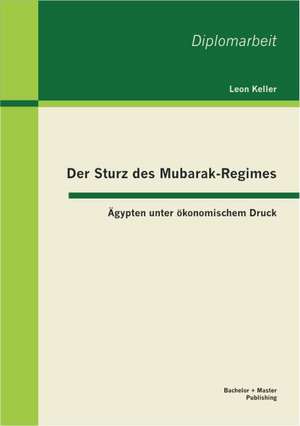 Der Sturz Des Mubarak-Regimes: Gypten Unter Konomischem Druck de Leon Keller