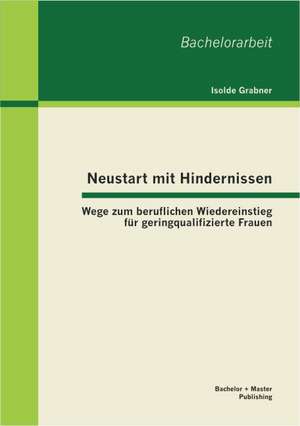 Neustart Mit Hindernissen: Wege Zum Beruflichen Wiedereinstieg Fur Geringqualifizierte Frauen de Isolde Grabner