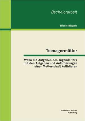 Teenagermutter: Wenn Die Aufgaben Des Jugendalters Mit Den Aufgaben Und Anforderungen Einer Mutterschaft Kollidieren de Nicole Biegala