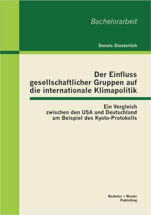 Der Einfluss Gesellschaftlicher Gruppen Auf Die Internationale Klimapolitik: Ein Vergleich Zwischen Den USA Und Deutschland Am Beispiel Des Kyoto-Prot de Dennis Diestertich