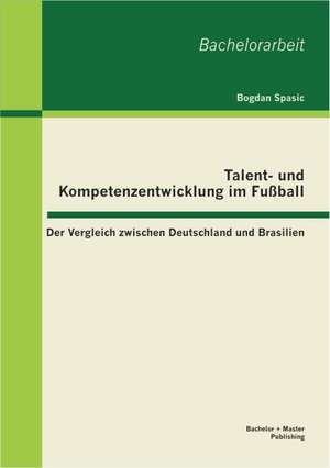 Talent- Und Kompetenzentwicklung Im Fu Ball: Der Vergleich Zwischen Deutschland Und Brasilien de Bogdan Spasic