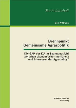 Brennpunkt Gemeinsame Agrarpolitik: Die Gap Der Eu Im Spannungsfeld Zwischen Okonomischer Ineffizienz Und Interessen Der Agrarlobby? de Ben Witthaus