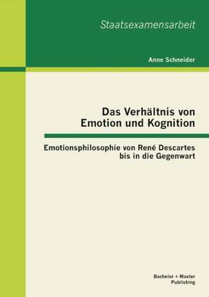 Das Verhaltnis Von Emotion Und Kognition: Emotionsphilosophie Von Rene Descartes Bis in Die Gegenwart de Anne Schneider