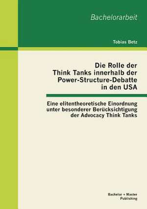 Die Rolle Der Think Tanks Innerhalb Der Power-Structure-Debatte in Den USA: Eine Elitentheoretische Einordnung Unter Besonderer Berucksichtigung Der A de Tobias Betz