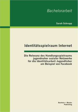 Identitatsspielraum Internet: Die Relevanz Des Handlungsspielraums Jugendnaher Sozialer Netzwerke Fur Die Identitatsarbeit Jugendlicher Am Beispiel de Sarah Schropp