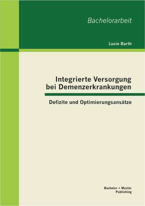 Integrierte Versorgung Bei Demenzerkrankungen: Defizite Und Optimierungsansatze de Lucie Barth