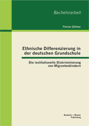 Ethnische Differenzierung in Der Deutschen Grundschule: Die Institutionelle Diskriminierung Von Migrantenkindern de Florian Zöllner