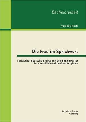 Die Frau Im Sprichwort: Turkische, Deutsche Und Spanische Sprichworter Im Sprachlich-Kulturellen Vergleich de Veronika Seitz