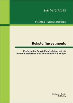 Rohstoffinvestments: Einfluss Der Rohstoffspekulation Auf Die Lebensmittelpreise Und Den Weltweiten Hunger de Stephanie Isabella Schönfelder