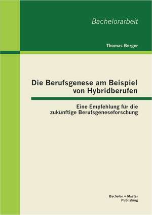 Die Berufsgenese Am Beispiel Von Hybridberufen: Eine Empfehlung Fur Die Zukunftige Berufsgeneseforschung de Thomas Berger