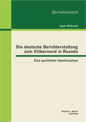 Die Deutsche Berichterstattung Zum Volkermord in Ruanda: Eine Qualitative Inhaltsanalyse de Agata Waleczek