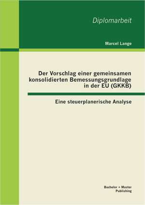 Der Vorschlag Einer Gemeinsamen Konsolidierten Bemessungsgrundlage in Der Eu (Gkkb): Eine Steuerplanerische Analyse de Marcel Lange