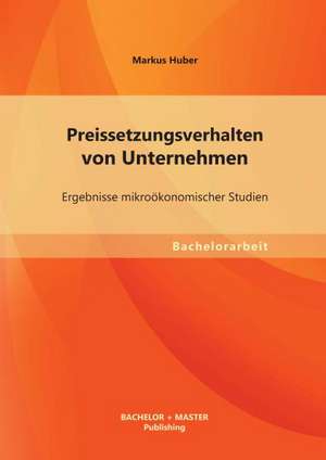 Preissetzungsverhalten Von Unternehmen: Ergebnisse Mikrookonomischer Studien de Markus Huber