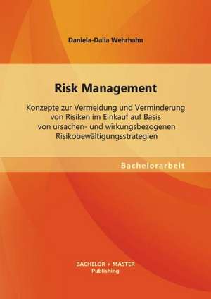 Risk Management: Konzepte Zur Vermeidung Und Verminderung Von Risiken Im Einkauf Auf Basis Von Ursachen- Und Wirkungsbezogenen Risikobe de Daniela-Dalia Wehrhahn