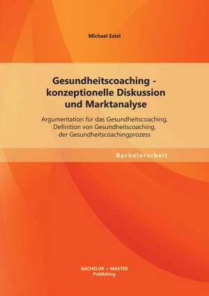 Gesundheitscoaching - Konzeptionelle Diskussion Und Marktanalyse: Argumentation Fur Das Gesundheitscoaching, Definition Von Gesundheitscoaching, Der G de Michael Estel