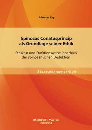 Spinozas Conatusprinzip ALS Grundlage Seiner Ethik: Struktur Und Funktionsweise Innerhalb Der Spinozanischen Deduktion de Johannes Key