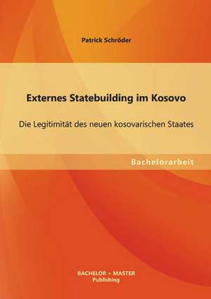 Externes Statebuilding Im Kosovo: Die Legitimitat Des Neuen Kosovarischen Staates de Patrick Schröder