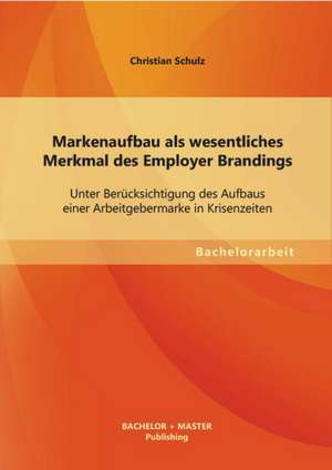 Markenaufbau ALS Wesentliches Merkmal Des Employer Brandings: Unter Berucksichtigung Des Aufbaus Einer Arbeitgebermarke in Krisenzeiten de Christian Schulz