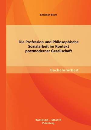 Die Profession Und Philosophische Sozialarbeit Im Kontext Postmoderner Gesellschaft: Analysen Anhand Ausgewahlter Neuzeitlicher Quellen de Christian Blum