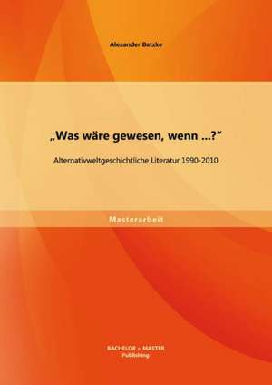 "Was Ware Gewesen, Wenn...?" Alternativweltgeschichtliche Literatur 1990-2010: Dienende Fuhrung Im Dritten Sektor de Alexander Batzke