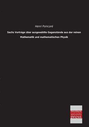 Sechs Vorträge über ausgewählte Gegenstände aus der reinen Mathematik und mathematischen Physik de Henri Poincaré