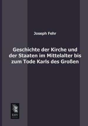 Geschichte der Kirche und der Staaten im Mittelalter bis zum Tode Karls des Großen de Joseph Fehr