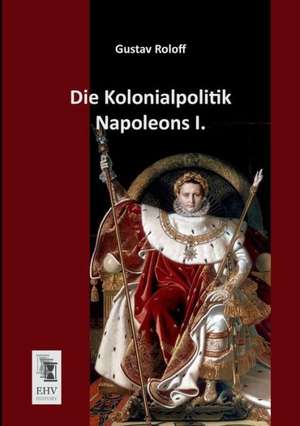 Die Kolonialpolitik Napoleons I. de Gustav Roloff