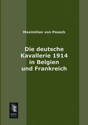 Die deutsche Kavallerie 1914 in Belgien und Frankreich de Maximilian von Poseck