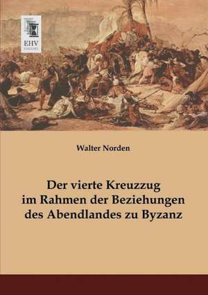 Der vierte Kreuzzug im Rahmen der Beziehungen des Abendlandes zu Byzanz de Walter Norden