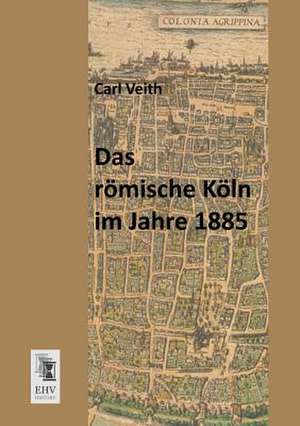 Das römische Köln im Jahre 1885 de Carl Veith