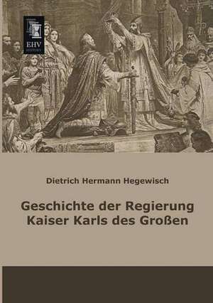 Geschichte der Regierung Kaiser Karls des Großen de Dietrich Hermann Hegewisch