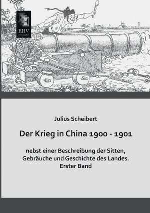 Der Krieg in China 1900 - 1901 nebst einer Beschreibung der Sitten, Gebräuche und Geschichte des Landes de Julius Scheibert