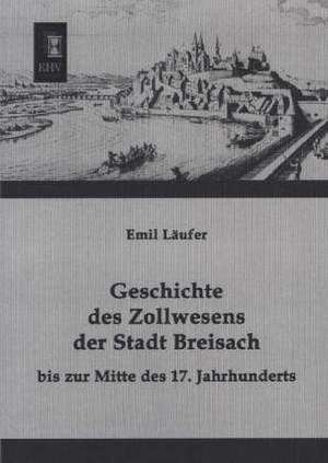 Geschichte des Zollwesens der Stadt Breisach bis zur Mitte des 17. Jahrhunderts de Emil Läufer