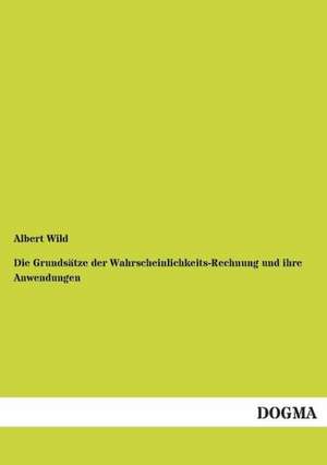 Die Grundsätze der Wahrscheinlichkeits-Rechnung und ihre Anwendungen de Albert Wild