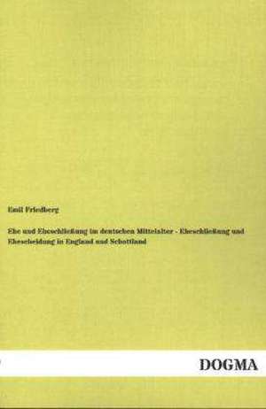 Ehe und Eheschließung im deutschen Mittelalter - Eheschließung und Ehescheidung in England und Schottland de Emil Friedberg