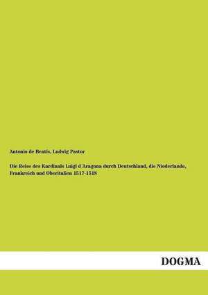 Die Reise des Kardinals Luigi d´Aragona durch Deutschland, die Niederlande, Frankreich und Oberitalien 1517-1518 de Antonio De Beatis