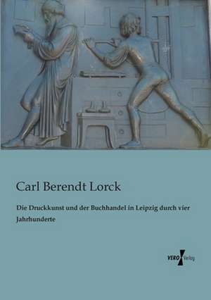 Die Druckkunst und der Buchhandel in Leipzig durch vier Jahrhunderte de Carl Berendt Lorck