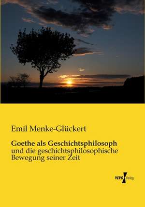 Goethe als Geschichtsphilosoph de Emil Menke-Glückert