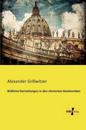 Bildliche Darstellungen in den römischen Katakomben de Alexander Grillwitzer