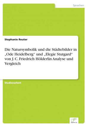 Die Natursymbolik und die Städtebilder in ¿Ode Heidelberg¿ und ¿Elegie Stutgard¿ von J. C. Friedrich Hölderlin Analyse und Vergleich de Stephanie Reuter