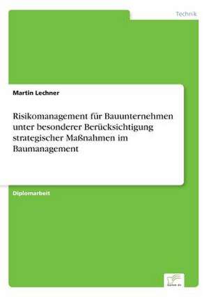 Risikomanagement für Bauunternehmen unter besonderer Berücksichtigung strategischer Maßnahmen im Baumanagement de Martin Lechner