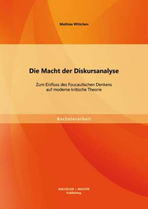 Die Macht Der Diskursanalyse: Zum Einfluss Des Foucaultschen Denkens Auf Moderne Kritische Theorie de Mathias Wittchen