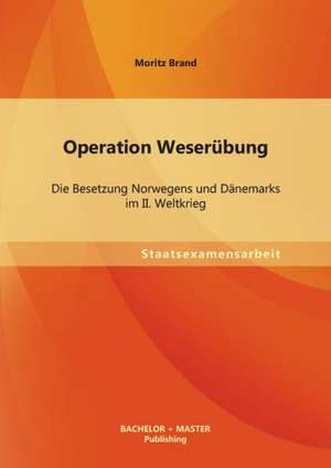 Operation Weserubung: Die Besetzung Norwegens Und Danemarks Im II. Weltkrieg de Moritz Brand