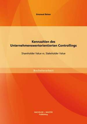 Kennzahlen Des Unternehmenswertorientierten Controllings: Shareholder Value vs. Stakeholder Value de Emanuel Beiser